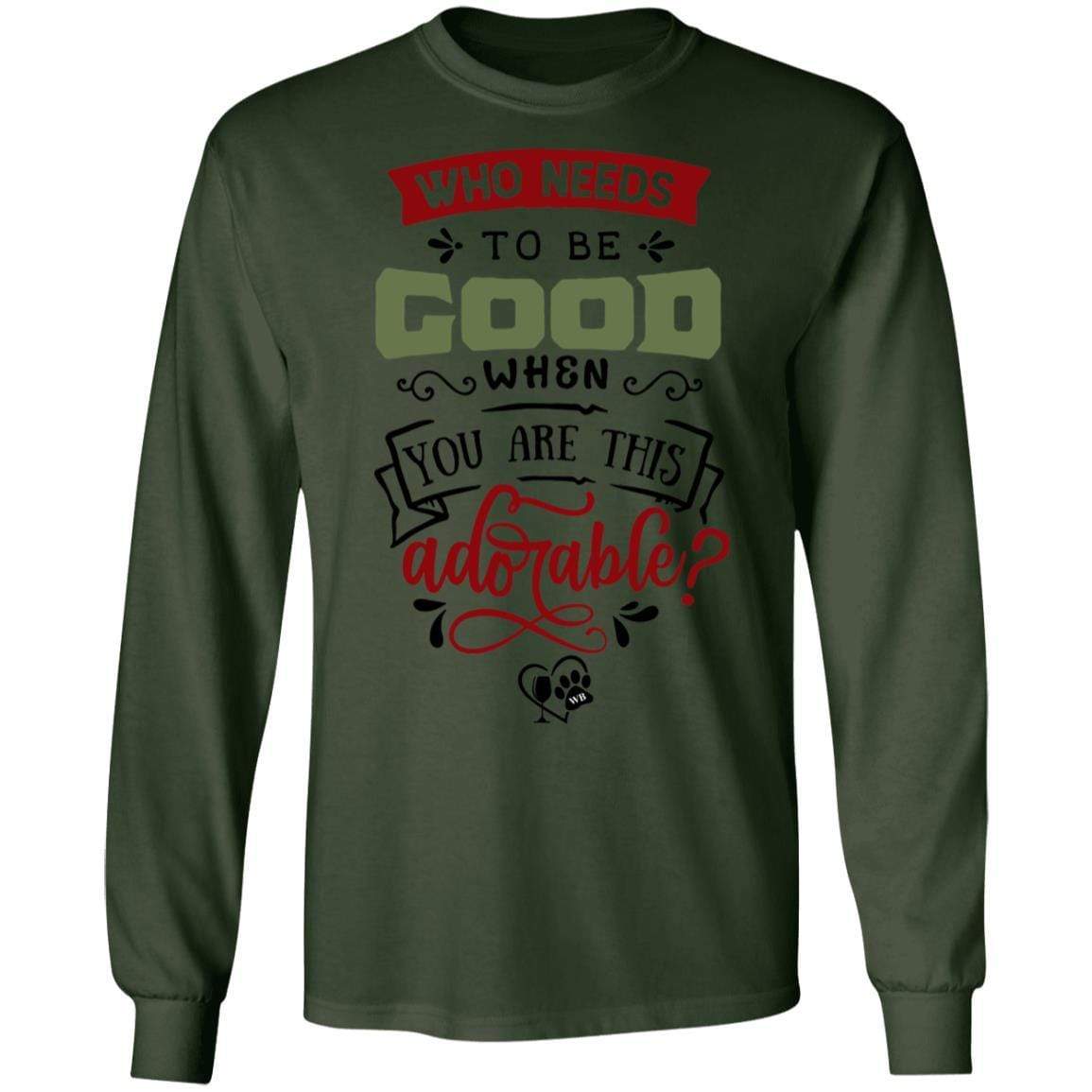 T-Shirts Forest Green / S WineyBitches.Co "Who Needs To Be Good When You Are This Adorable"  LS Ultra Cotton T-Shirt WineyBitchesCo