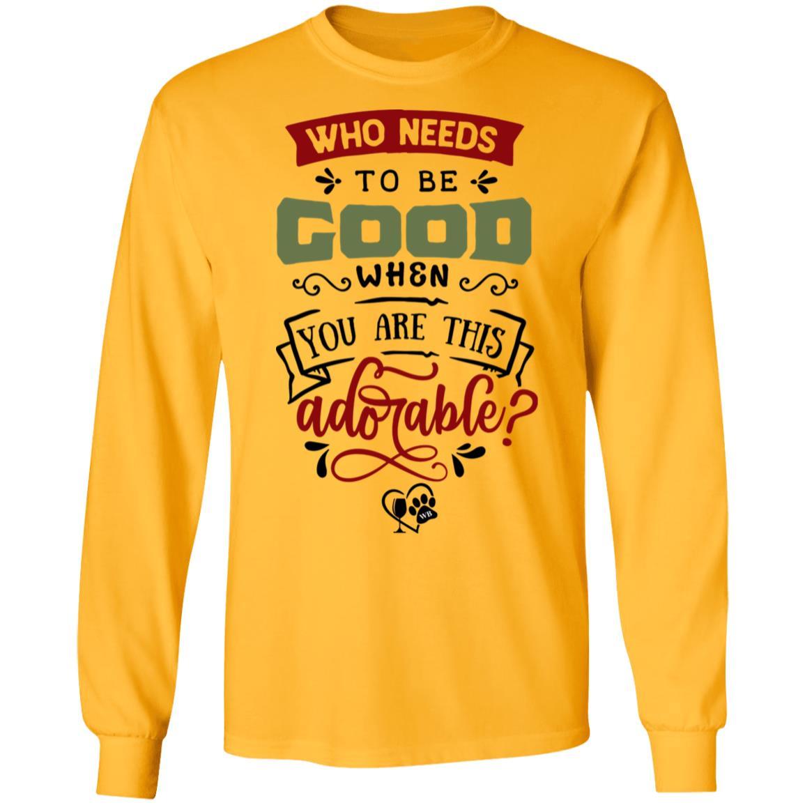 T-Shirts Gold / S WineyBitches.Co "Who Needs To Be Good When You Are This Adorable"  LS Ultra Cotton T-Shirt WineyBitchesCo