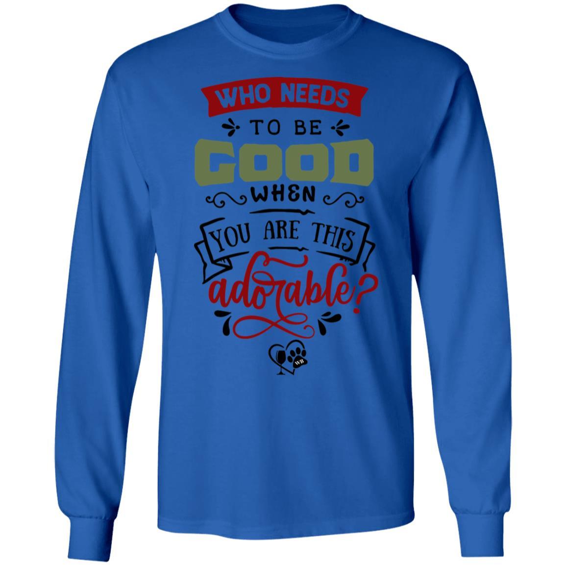 T-Shirts Royal / S WineyBitches.Co "Who Needs To Be Good When You Are This Adorable"  LS Ultra Cotton T-Shirt WineyBitchesCo