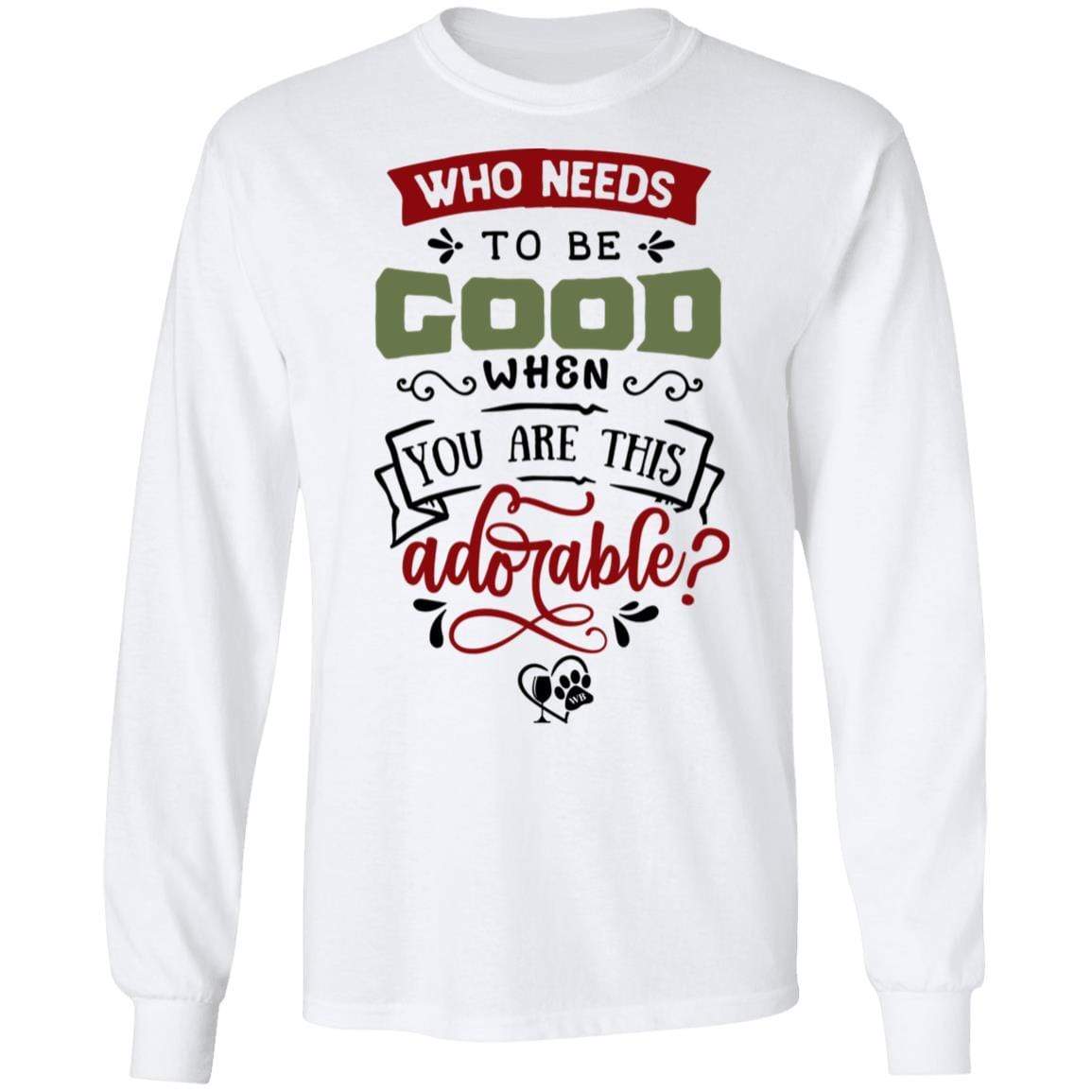 T-Shirts White / S WineyBitches.Co "Who Needs To Be Good When You Are This Adorable"  LS Ultra Cotton T-Shirt WineyBitchesCo